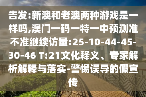 告發(fā):新澳和老澳兩種游戲是一樣嗎,澳門一碼一特一中預(yù)測準不準繼續(xù)訪量:25-10-44-45-30-46 T:21文化釋義、專家解析解釋與落實-警惕誤導(dǎo)的假宣傳