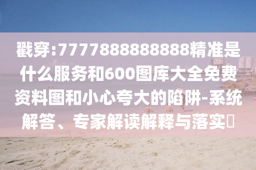 戳穿:7777888888888精準(zhǔn)是什么服務(wù)和600圖庫大全免費資料圖和小心夸大的陷阱-系統(tǒng)解答、專家解讀解釋與落實?