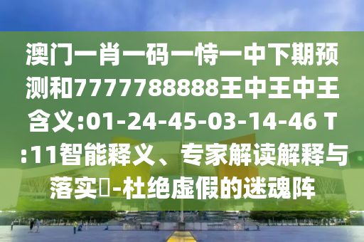 澳門一肖一碼一恃一中下期預(yù)測和7777788888王中王中王含義:01-24-45-03-14-46 T:11智能釋義、專家解讀解釋與落實?-杜絕虛假的迷魂陣
