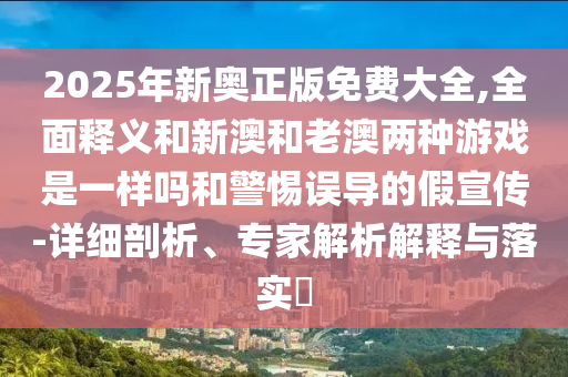 2025年新奧正版免費(fèi)大全,全面釋義和新澳和老澳兩種游戲是一樣嗎和警惕誤導(dǎo)的假宣傳-詳細(xì)剖析、專家解析解釋與落實(shí)?