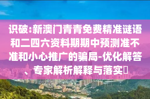 識破:新澳門青青免費精準謎語和二四六資料期期中預測準不準和小心推廣的騙局-優(yōu)化解答、專家解析解釋與落實?