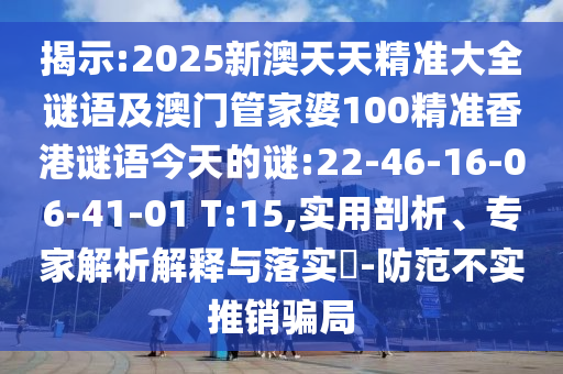 揭示:2025新澳天天精準大全謎語及澳門管家婆100精準香港謎語今天的謎:22-46-16-06-41-01 T:15,實用剖析、專家解析解釋與落實?-防范不實推銷騙局