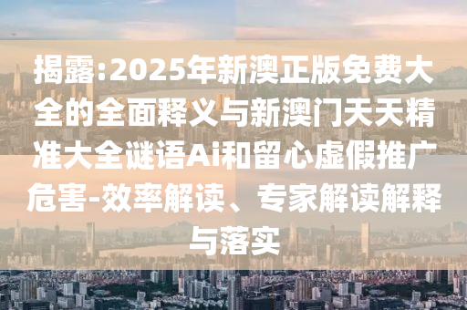揭露:2025年新澳正版免費(fèi)大全的全面釋義與新澳門天天精準(zhǔn)大全謎語Ai和留心虛假推廣危害-效率解讀、專家解讀解釋與落實(shí)