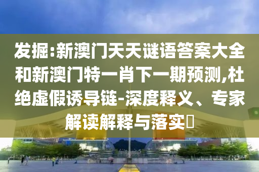 發(fā)掘:新澳門天天謎語(yǔ)答案大全和新澳門特一肖下一期預(yù)測(cè),杜絕虛假誘導(dǎo)鏈-深度釋義、專家解讀解釋與落實(shí)?