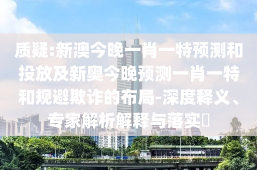 質(zhì)疑:新澳今晚一肖一特預(yù)測(cè)和投放及新奧今晚預(yù)測(cè)一肖一特和規(guī)避欺詐的布局-深度釋義、專家解析解釋與落實(shí)?