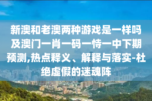 新澳和老澳兩種游戲是一樣嗎及澳門一肖一碼一恃一中下期預(yù)測(cè),熱點(diǎn)釋義、解釋與落實(shí)-杜絕虛假的迷魂陣