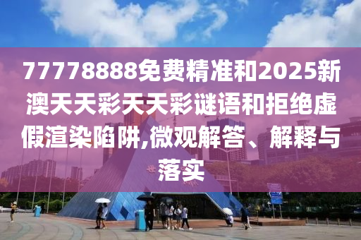 77778888免費精準(zhǔn)和2025新澳天天彩天天彩謎語和拒絕虛假渲染陷阱,微觀解答、解釋與落實
