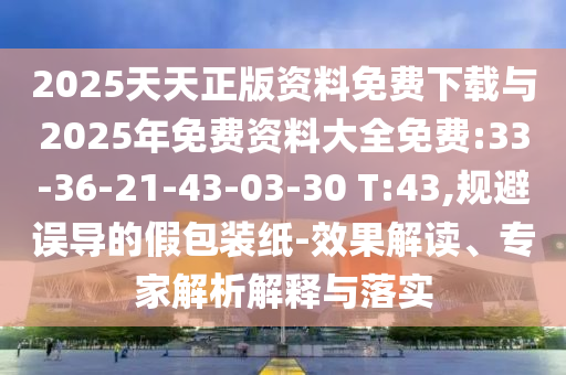 2025天天正版資料免費(fèi)下載與2025年免費(fèi)資料大全免費(fèi):33-36-21-43-03-30 T:43,規(guī)避誤導(dǎo)的假包裝紙-效果解讀、專家解析解釋與落實(shí)