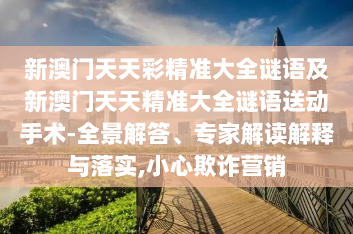 新澳門天天彩精準大全謎語及新澳門天天精準大全謎語送動手術(shù)-全景解答、專家解讀解釋與落實,小心欺詐營銷