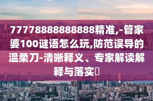 77778888888888精準(zhǔn),-管家婆100謎語怎么玩,防范誤導(dǎo)的溫柔刀-清晰釋義、專家解讀解釋與落實?