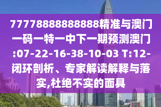 77778888888888精準(zhǔn)與澳門一碼一特一中下一期預(yù)測澳門:07-22-16-38-10-03 T:12-閉環(huán)剖析、專家解讀解釋與落實,杜絕不實的面具
