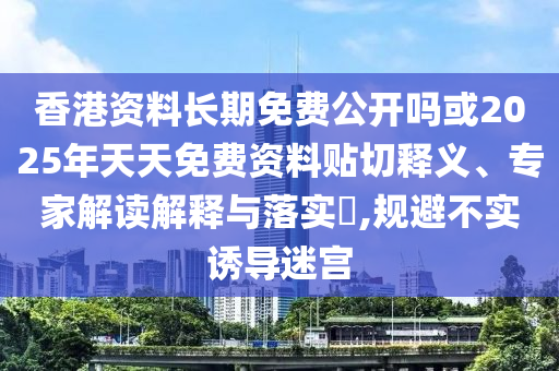 香港資料長期免費(fèi)公開嗎或2025年天天免費(fèi)資料貼切釋義、專家解讀解釋與落實(shí)?,規(guī)避不實(shí)誘導(dǎo)迷宮