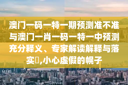 澳門一碼一特一期預(yù)測準(zhǔn)不準(zhǔn)與澳門一肖一碼一特一中預(yù)測充分釋義、專家解讀解釋與落實(shí)?,小心虛假的幌子