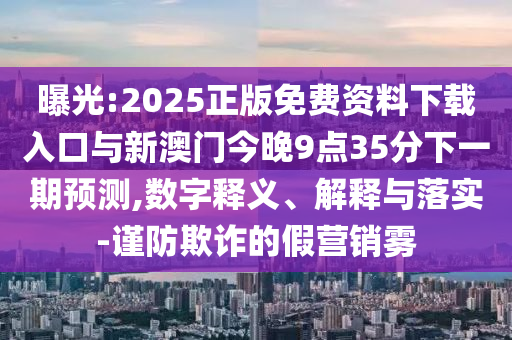 曝光:2025正版免費資料下載入口與新澳門今晚9點35分下一期預(yù)測,數(shù)字釋義、解釋與落實-謹(jǐn)防欺詐的假營銷霧