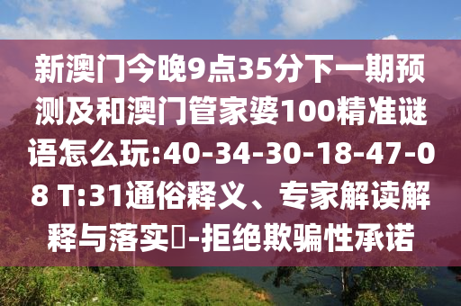 新澳門今晚9點(diǎn)35分下一期預(yù)測(cè)及和澳門管家婆100精準(zhǔn)謎語怎么玩:40-34-30-18-47-08 T:31通俗釋義、專家解讀解釋與落實(shí)?-拒絕欺騙性承諾