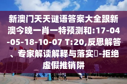 新澳門天天謎語答案大全跟新澳今晚一肖一特預測和:17-04-05-18-10-07 T:20,反思解答、專家解讀解釋與落實?-拒絕虛假推銷阱