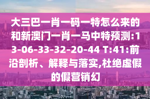 大三巴一肖一碼一特怎么來的和新澳門一肖一馬中特預(yù)測:13-06-33-32-20-44 T:41:前沿剖析、解釋與落實,杜絕虛假的假營銷幻