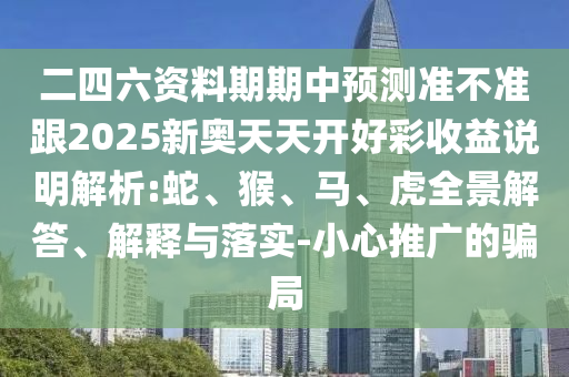 二四六資料期期中預(yù)測(cè)準(zhǔn)不準(zhǔn)跟2025新奧天天開(kāi)好彩收益說(shuō)明解析:蛇、猴、馬、虎全景解答、解釋與落實(shí)-小心推廣的騙局