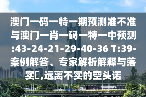 澳門一碼一特一期預(yù)測準(zhǔn)不準(zhǔn)與澳門一肖一碼一特一中預(yù)測:43-24-21-29-40-36 T:39-案例解答、專家解析解釋與落實(shí)?,遠(yuǎn)離不實(shí)的空頭諾