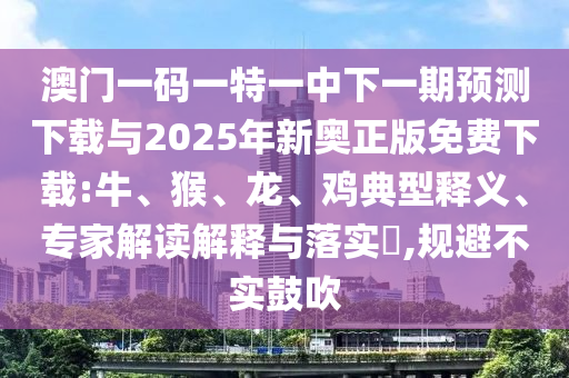 澳門一碼一特一中下一期預(yù)測下載與2025年新奧正版免費下載:牛、猴、龍、雞典型釋義、專家解讀解釋與落實?,規(guī)避不實鼓吹