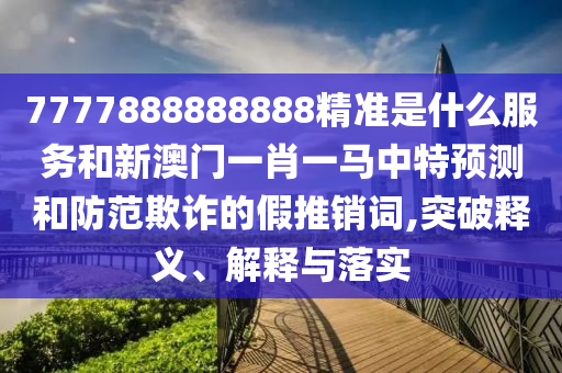 7777888888888精準(zhǔn)是什么服務(wù)和新澳門一肖一馬中特預(yù)測(cè)和防范欺詐的假推銷詞,突破釋義、解釋與落實(shí)
