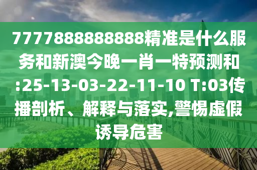7777888888888精準(zhǔn)是什么服務(wù)和新澳今晚一肖一特預(yù)測(cè)和:25-13-03-22-11-10 T:03傳播剖析、解釋與落實(shí),警惕虛假誘導(dǎo)危害