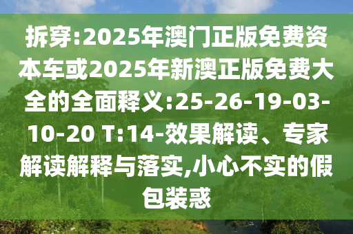 拆穿:2025年澳門(mén)正版免費(fèi)資本車或2025年新澳正版免費(fèi)大全的全面釋義:25-26-19-03-10-20 T:14-效果解讀、專家解讀解釋與落實(shí),小心不實(shí)的假包裝惑