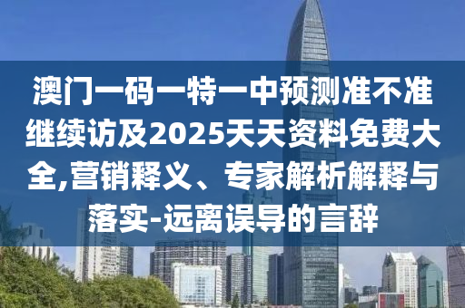 澳門一碼一特一中預(yù)測準(zhǔn)不準(zhǔn)繼續(xù)訪及2025天天資料免費大全,營銷釋義、專家解析解釋與落實-遠離誤導(dǎo)的言辭