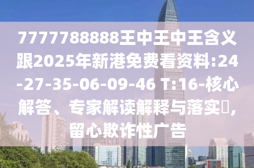 7777788888王中王中王含義跟2025年新港免費看資料:24-27-35-06-09-46 T:16-核心解答、專家解讀解釋與落實?,留心欺詐性廣告