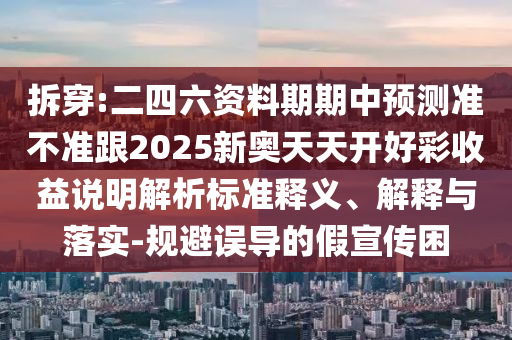 拆穿:二四六資料期期中預測準不準跟2025新奧天天開好彩收益說明解析標準釋義、解釋與落實-規(guī)避誤導的假宣傳困