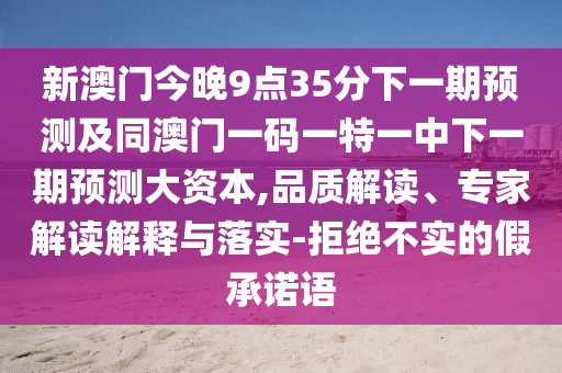 新澳門(mén)今晚9點(diǎn)35分下一期預(yù)測(cè)及同澳門(mén)一碼一特一中下一期預(yù)測(cè)大資本,品質(zhì)解讀、專(zhuān)家解讀解釋與落實(shí)-拒絕不實(shí)的假承諾語(yǔ)