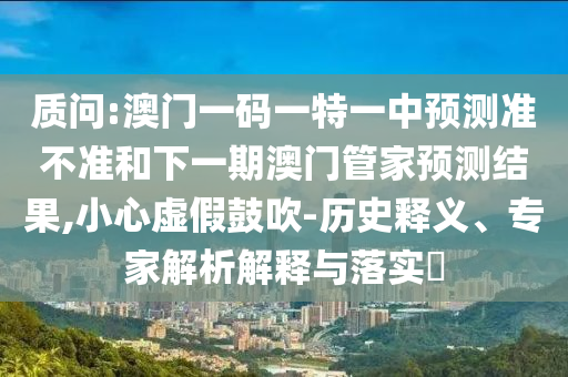質問:澳門一碼一特一中預測準不準和下一期澳門管家預測結果,小心虛假鼓吹-歷史釋義、專家解析解釋與落實?