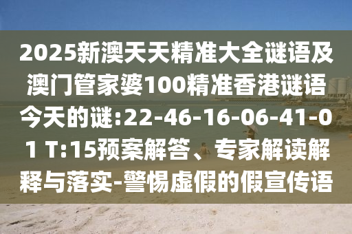 2025新澳天天精準大全謎語及澳門管家婆100精準香港謎語今天的謎:22-46-16-06-41-01 T:15預(yù)案解答、專家解讀解釋與落實-警惕虛假的假宣傳語