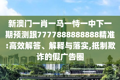 新澳門一肖一馬一恃一中下一期預(yù)測跟7777888888888精準(zhǔn):高效解答、解釋與落實(shí),抵制欺詐的假廣告圈