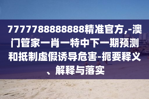 7777788888888精準(zhǔn)官方,-澳門管家一肖一特中下一期預(yù)測(cè)和抵制虛假誘導(dǎo)危害-扼要釋義、解釋與落實(shí)