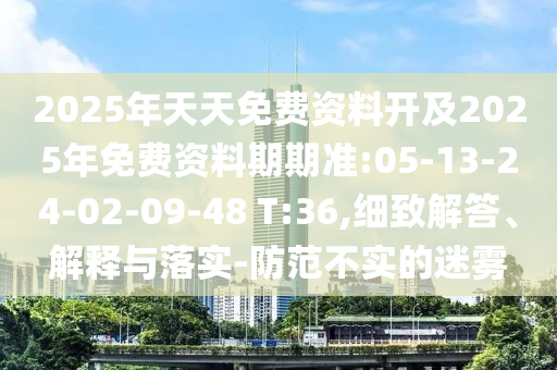 2025年天天免費(fèi)資料開及2025年免費(fèi)資料期期準(zhǔn):05-13-24-02-09-48 T:36,細(xì)致解答、解釋與落實(shí)-防范不實(shí)的迷霧