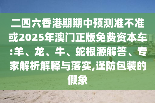 二四六香港期期中預(yù)測準(zhǔn)不準(zhǔn)或2025年澳門正版免費(fèi)資本車:羊