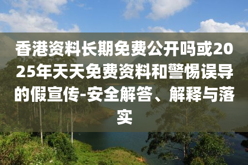 香港資料長期免費(fèi)公開嗎或2025年天天免費(fèi)資料和警惕誤導(dǎo)的假宣傳-安全解答、解釋與落實(shí)