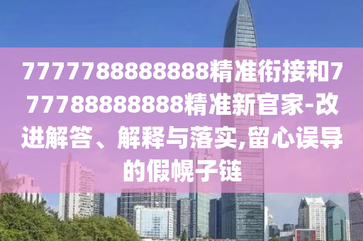 7777788888888精準(zhǔn)銜接和777788888888精準(zhǔn)新官家-改進(jìn)解答、解釋與落實(shí),留心誤導(dǎo)的假幌子鏈
