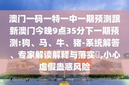 澳門(mén)一碼一特一中一期預(yù)測(cè)跟新澳門(mén)今晚9點(diǎn)35分下一期預(yù)測(cè):狗