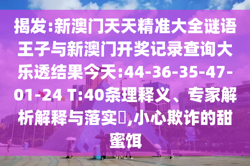 揭發(fā):新澳門天天精準(zhǔn)大全謎語王子與新澳門開獎(jiǎng)記錄查詢大樂透結(jié)果今天:44-36-35-47-01-24 T:40條理釋義、專家解析解釋與落實(shí)?,小心欺詐的甜蜜餌