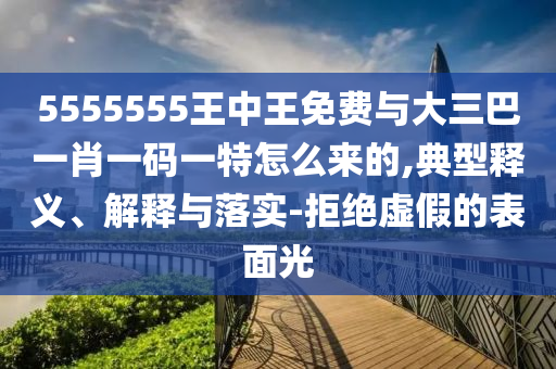 5555555王中王免費與大三巴一肖一碼一特怎么來的,典型釋義、解釋與落實-拒絕虛假的表面光