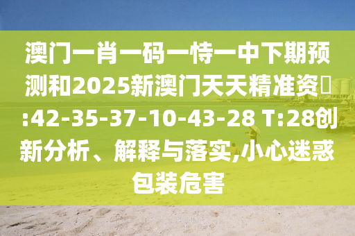 澳門(mén)一肖一碼一恃一中下期預(yù)測(cè)和2025新澳門(mén)天天精準(zhǔn)資枓:42-35-37-10-43-28 T:28創(chuàng)新分析、解釋與落實(shí),小心迷惑包裝危害