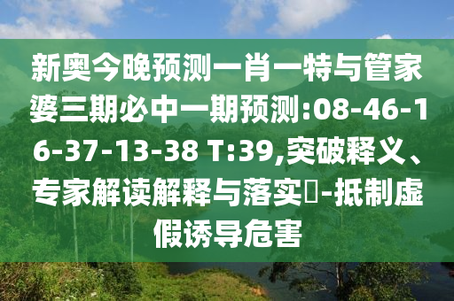 新奧今晚預測一肖一特與管家婆三期必中一期預測:08-46-16-37-13-38 T:39,突破釋義、專家解讀解釋與落實?-抵制虛假誘導危害