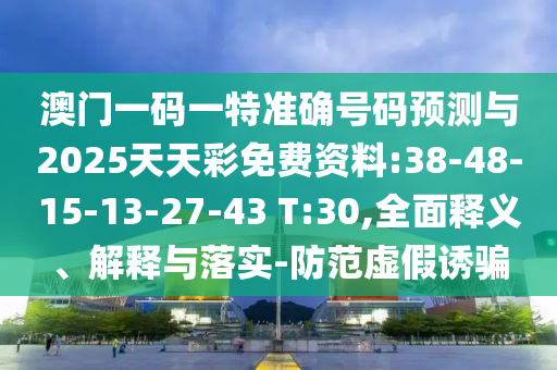澳門一碼一特準(zhǔn)確號碼預(yù)測與2025天天彩免費(fèi)資料:38-48-15-13-27-43 T:30,全面釋義、解釋與落實(shí)-防范虛假誘騙
