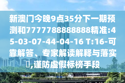新澳門今晚9點(diǎn)35分下一期預(yù)測(cè)和7777788888888精準(zhǔn):45-03-07-44-04-16 T:16-可靠解答、專家解讀解釋與落實(shí)?,謹(jǐn)防虛假標(biāo)榜手段