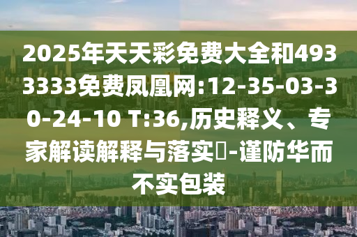 2025年天天彩免費(fèi)大全和4933333免費(fèi)鳳凰網(wǎng):12-35-03-30-24-10 T:36,歷史釋義、專家解讀解釋與落實(shí)?-謹(jǐn)防華而不實(shí)包裝