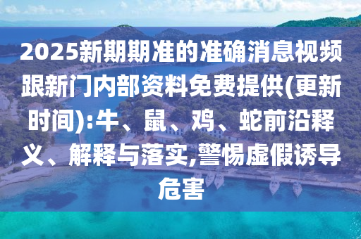2025新期期準(zhǔn)的準(zhǔn)確消息視頻跟新門內(nèi)部資料免費(fèi)提供(更新時間):牛、鼠、雞、蛇前沿釋義、解釋與落實(shí),警惕虛假誘導(dǎo)危害