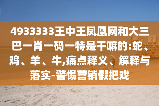 4933333王中王鳳凰網(wǎng)和大三巴一肖一碼一特是干嘛的:蛇