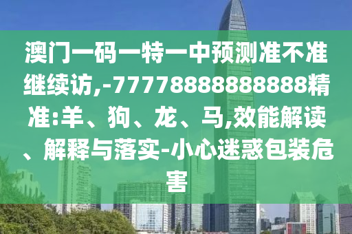 澳門(mén)一碼一特一中預(yù)測(cè)準(zhǔn)不準(zhǔn)繼續(xù)訪,-77778888888888精準(zhǔn):羊、狗、龍、馬,效能解讀、解釋與落實(shí)-小心迷惑包裝危害